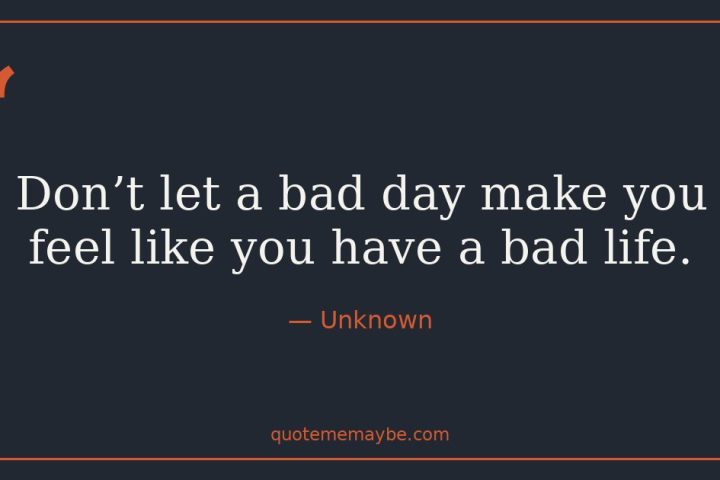 “Don’t let a bad day make you feel like you have a bad life.” – Unknown