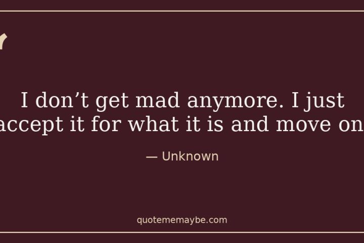 “I don’t get mad anymore. I just accept it for what it is and move on.” – Unknown