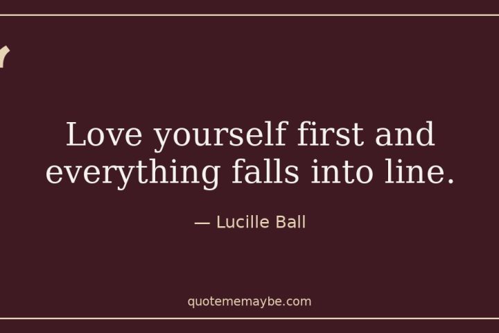“Love yourself first and everything falls into line.” – Lucille Ball