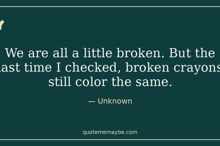 “We are all a little broken. But the last time I checked, broken crayons still color the same.” – Unknown