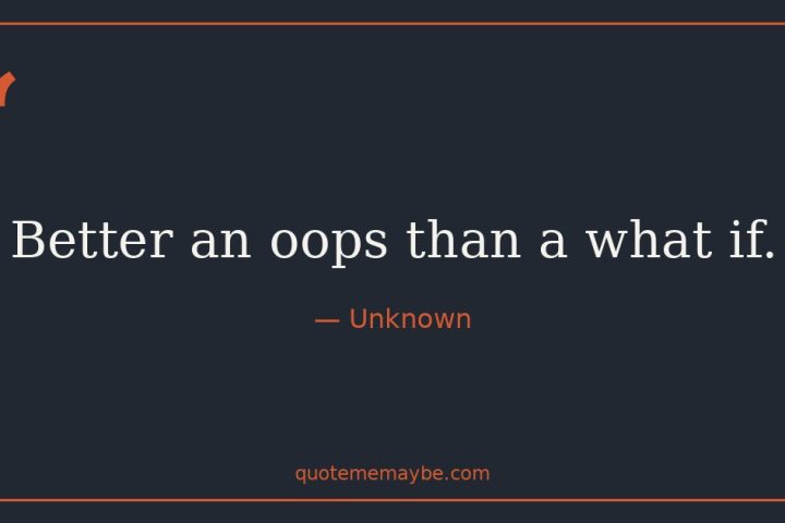 “Better an oops than a what if.” – Unknown