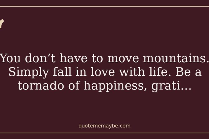 “You don’t have to move mountains. Simply fall in love with life. Be a tornado of happiness, grati…”