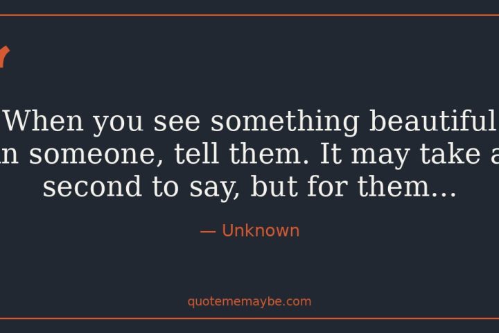 “When you see something beautiful in someone, tell them. It may take a second to say, but for them…” – Unknown