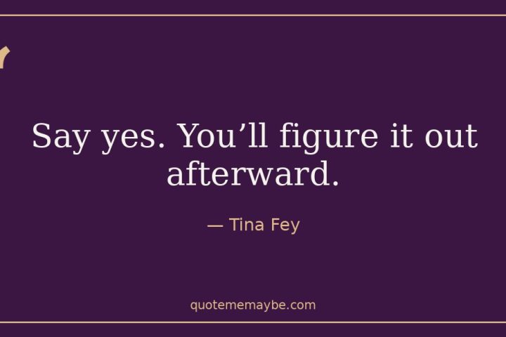 “Say yes. You’ll figure it out afterward.” – Tina Fey