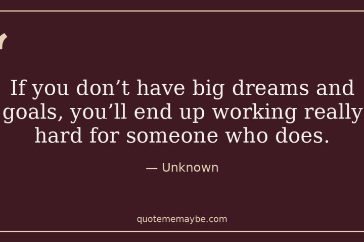 “If you don’t have big dreams and goals, you’ll end up working really hard for someone who does.” – Unknown