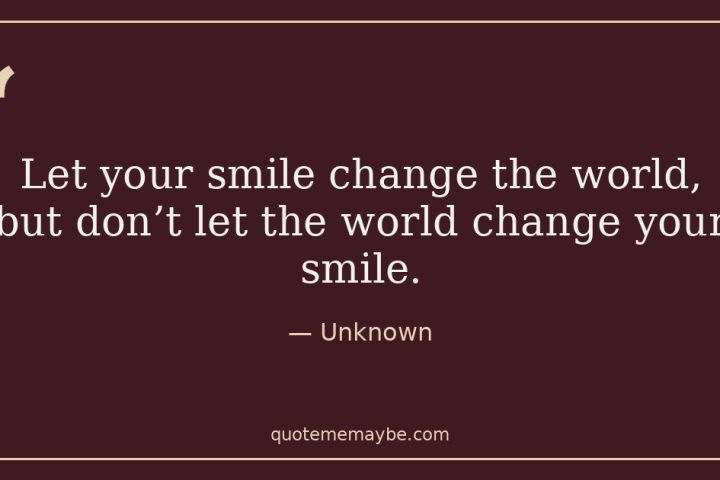 “Let your smile change the world, but don’t let the world change your smile.” – Unknown