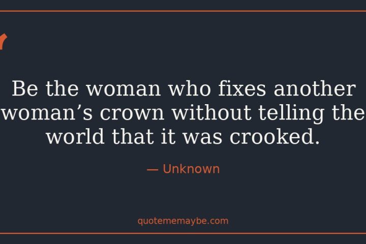“Be the woman who fixes another woman’s crown without telling the world that it was crooked.” – Unknown