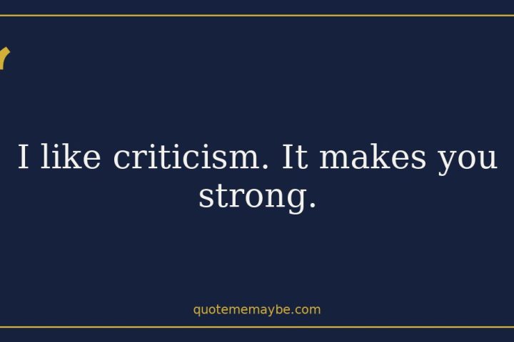 I like criticism. It makes you strong.