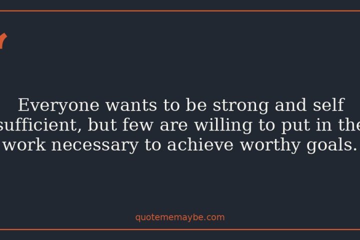 Everyone wants to be strong and self sufficient, but few are willing to put in the work necessary to achieve worthy goals.