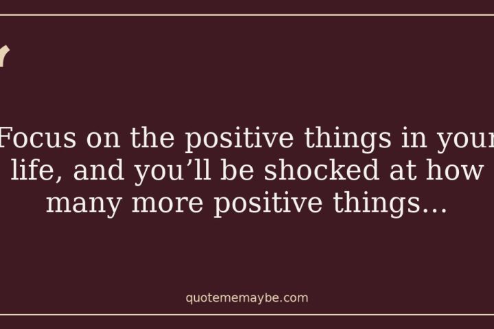 “Focus on the positive things in your life, and you’ll be shocked at how many more positive things…”