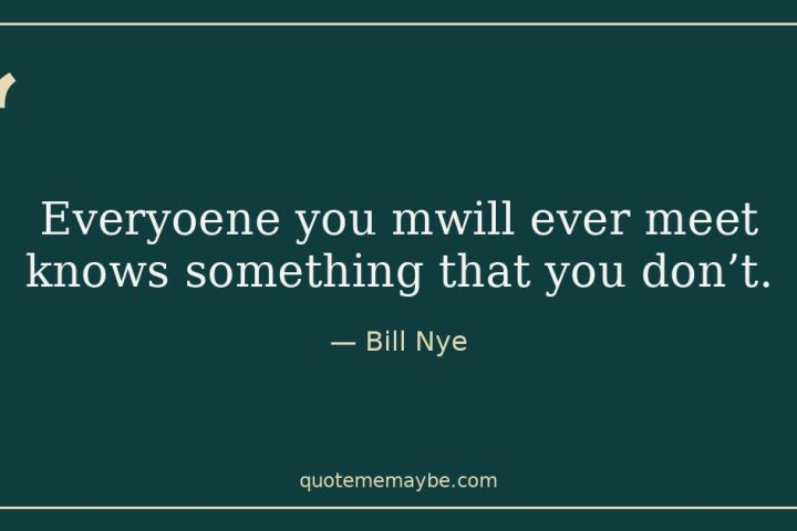 “Everyoene you mwill ever meet knows something that you don’t.” – Bill Nye