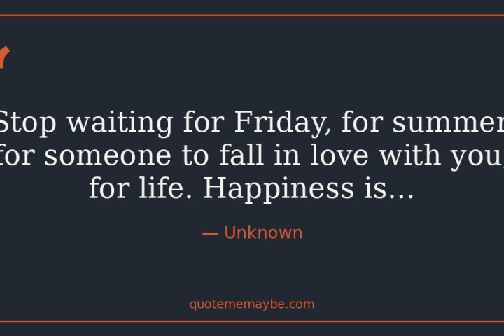 “Stop waiting for Friday, for summer, for someone to fall in love with you, for life. Happiness is…” – Unknown