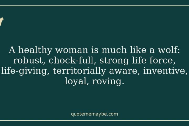 A healthy woman is much like a wolf: robust, chock-full, strong life force, life-giving, territorially aware, inventive, loyal, roving.