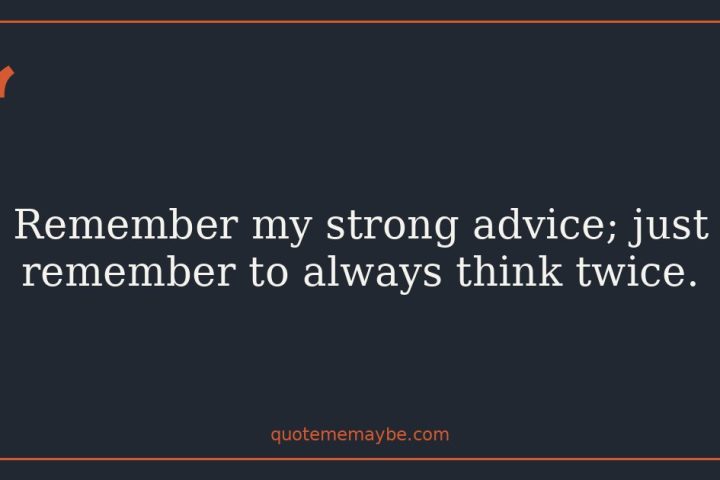Remember my strong advice; just remember to always think twice.