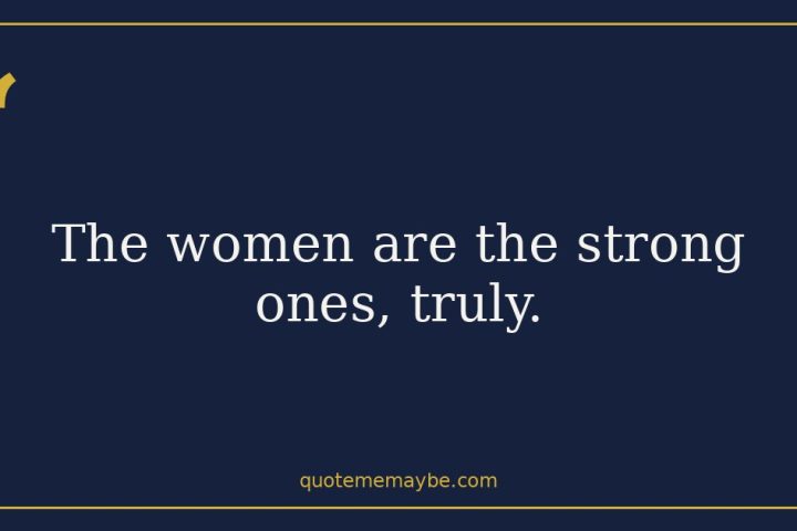The women are the strong ones, truly.
