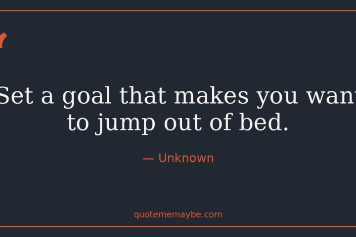 “Set a goal that makes you want to jump out of bed.” – Unknown