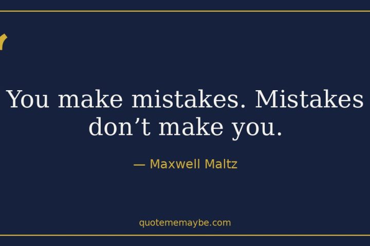 “You make mistakes. Mistakes don’t make you.” – Maxwell Maltz