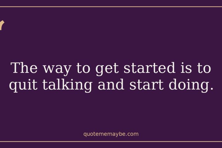 The way to get started is to quit talking and start doing.