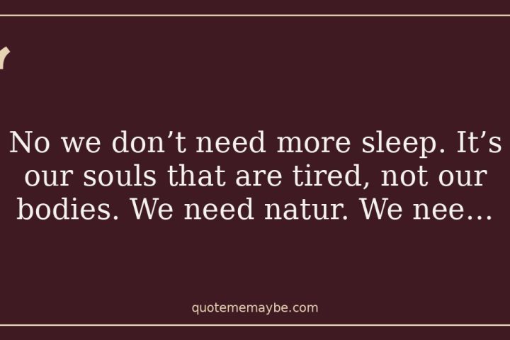 “No we don’t need more sleep. It’s our souls that are tired, not our bodies. We need natur. We nee…”