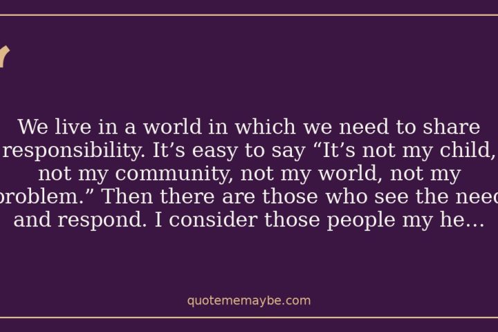 We live in a world in which we need to share responsibility. It’s easy to say “It’s not my child, not my community, not my world, not my problem.” Then there are those who see the need and respond. I consider those people my heroes.