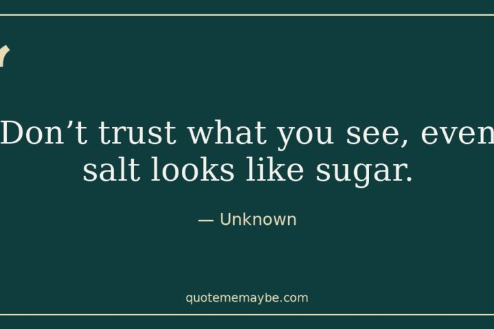 “Don’t trust what you see, even salt looks like sugar.” – Unknown