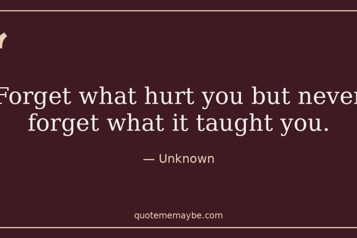 “Forget what hurt you but never forget what it taught you.” – Unknown