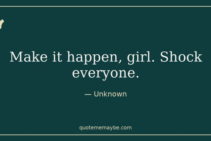 “Make it happen, girl. Shock everyone.” – Unknown