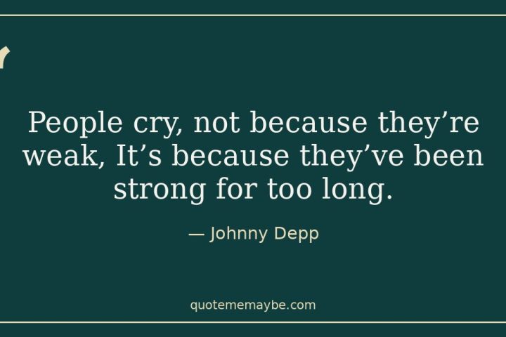 “People cry, not because they’re weak, It’s because they’ve been strong for too long.” – Johnny Depp