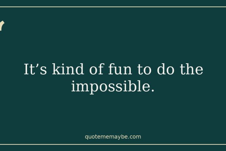 It’s kind of fun to do the impossible.