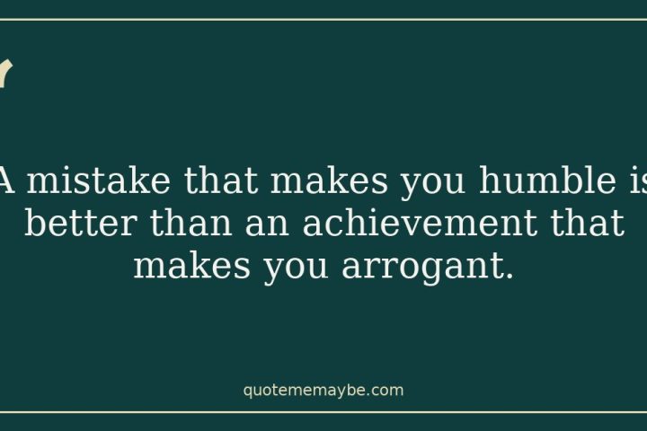 “A mistake that makes you humble is better than an achievement that makes you arrogant.”