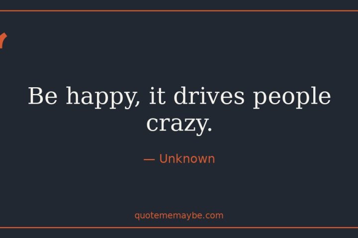 “Be happy, it drives people crazy.” – Unknown