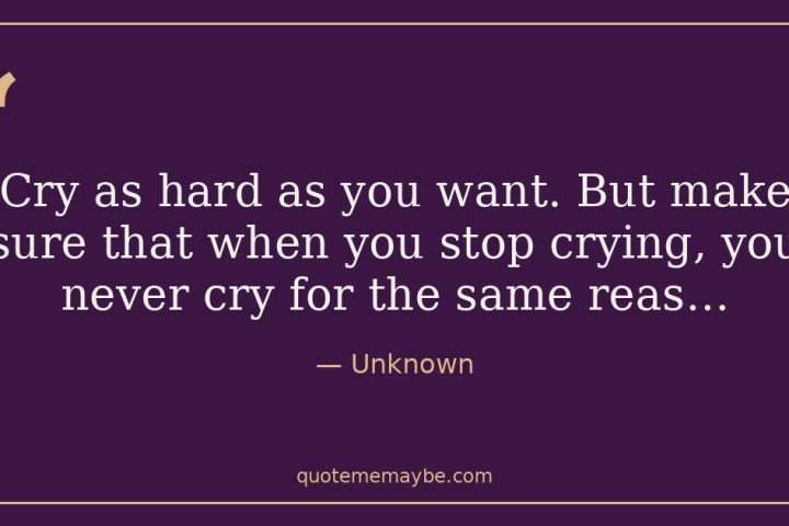 “Cry as hard as you want. But make sure that when you stop crying, you never cry for the same reas…” – Unknown