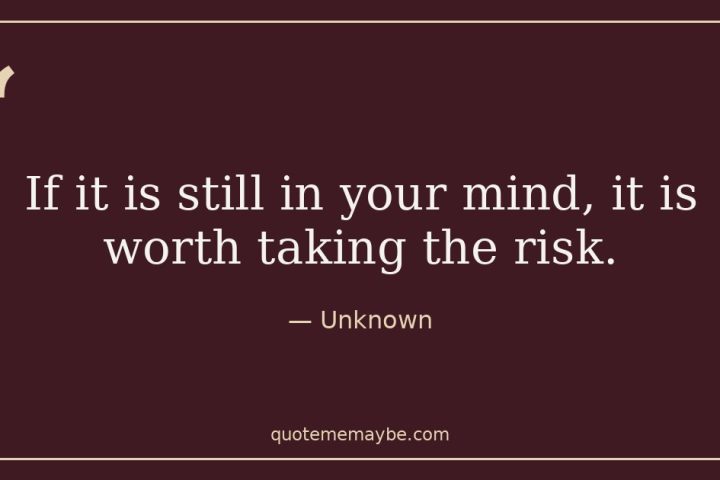 “If it is still in your mind, it is worth taking the risk.” – Unknown