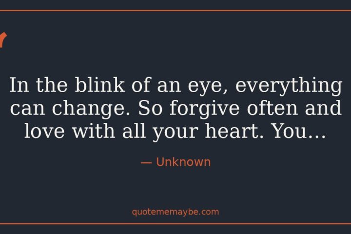“In the blink of an eye, everything can change. So forgive often and love with all your heart. You…” – Unknown