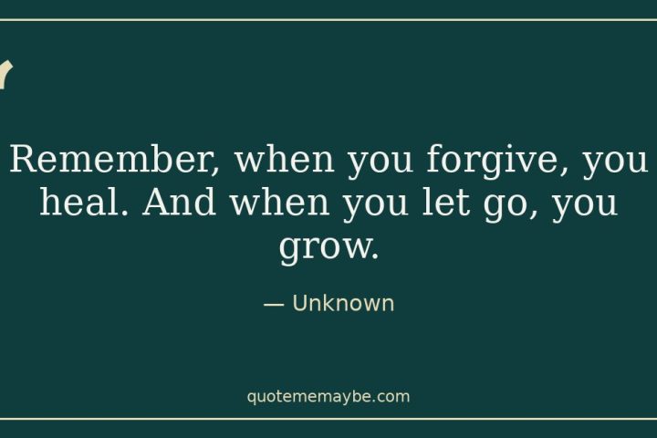 “Remember, when you forgive, you heal. And when you let go, you grow.” – Unknown