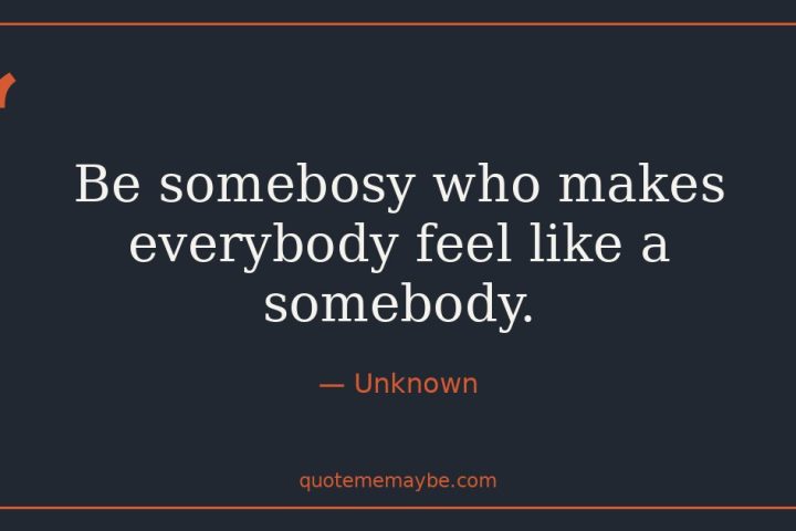 “Be somebosy who makes everybody feel like a somebody.” – Unknown