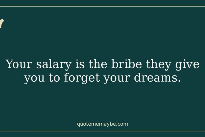 “Your salary is the bribe they give you to forget your dreams.”