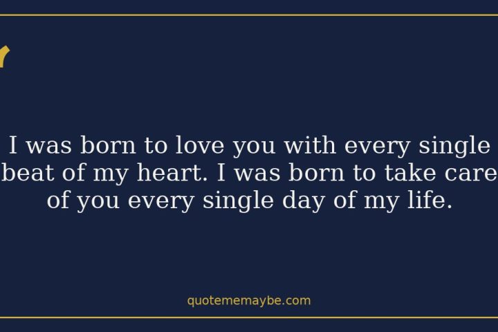 I was born to love you with every single beat of my heart. I was born to take care of you every single day of my life.