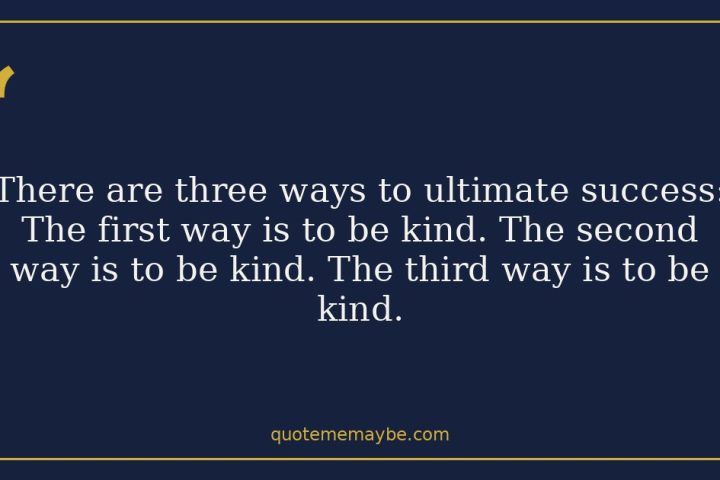 There are three ways to ultimate success: The first way is to be kind. The second way is to be kind. The third way is to be kind.
