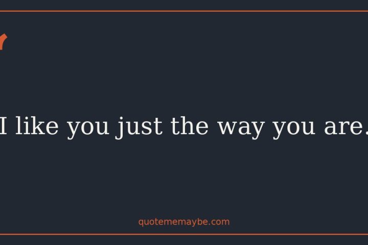 I like you just the way you are.
