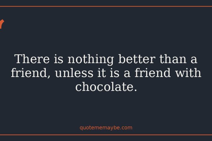 There is nothing better than a friend, unless it is a friend with chocolate.