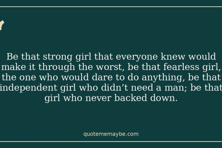 Be that strong girl that everyone knew would make it through the worst, be that fearless girl, the one who would dare to do anything, be that independent girl who didn’t need a man; be that girl who never backed down.