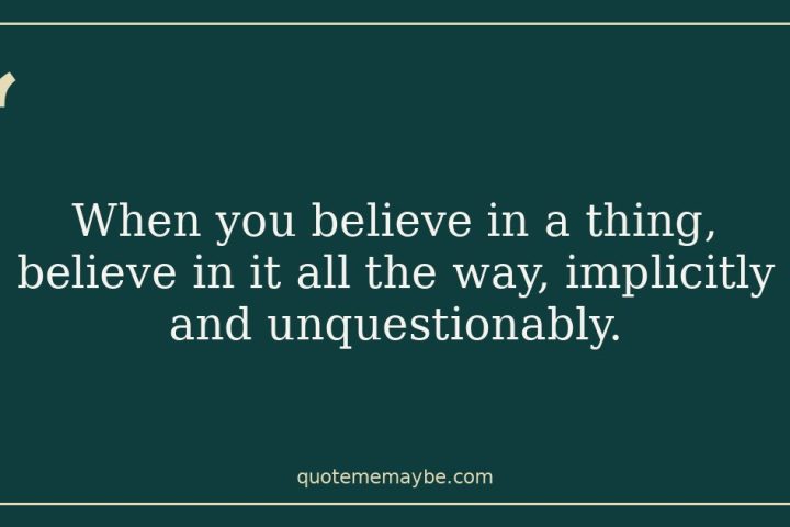When you believe in a thing, believe in it all the way, implicitly and unquestionably.