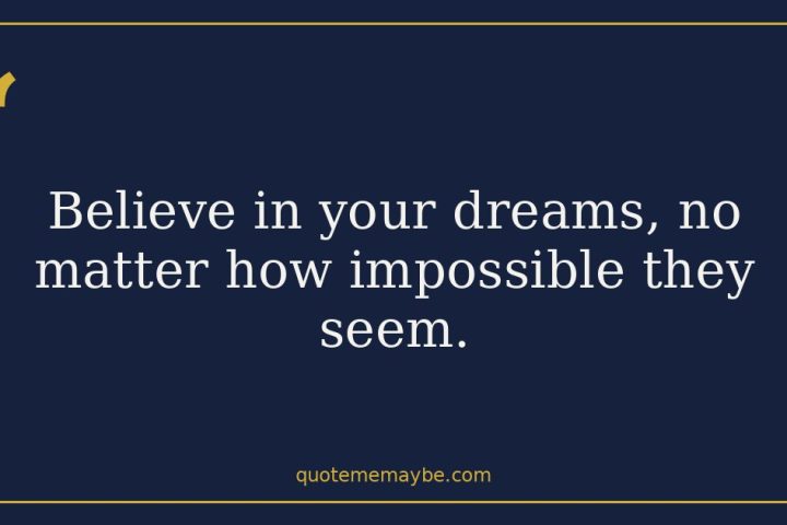 Believe in your dreams, no matter how impossible they seem.