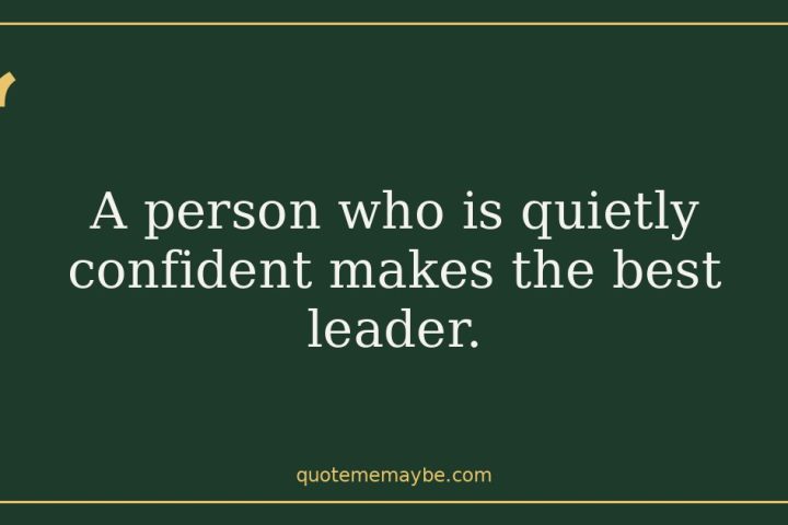 A person who is quietly confident makes the best leader.