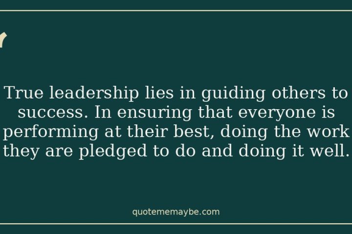 True leadership lies in guiding others to success. In ensuring that everyone is performing at their best, doing the work they are pledged to do and doing it well.