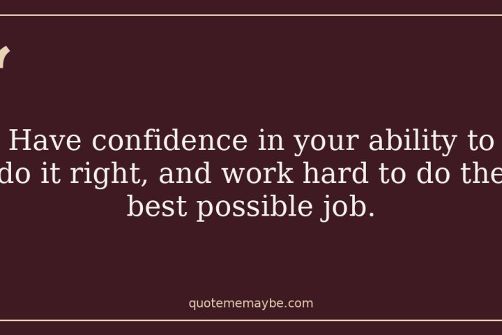 Have confidence in your ability to do it right, and work hard to do the best possible job.