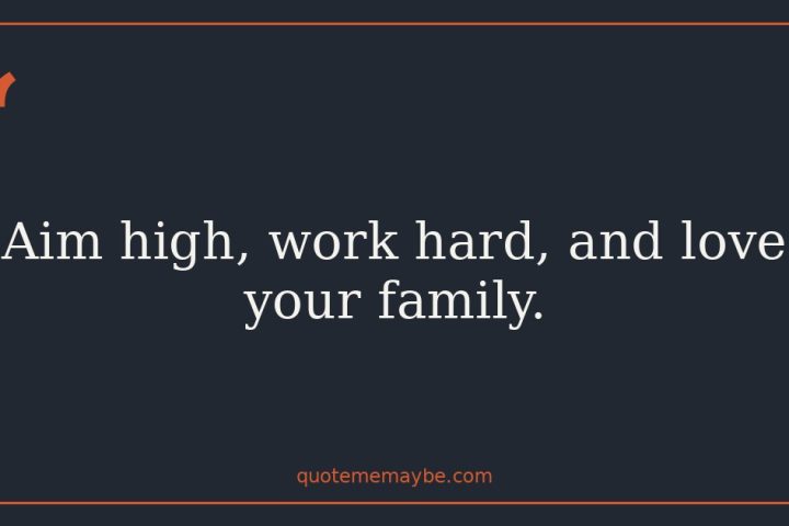 Aim high, work hard, and love your family.