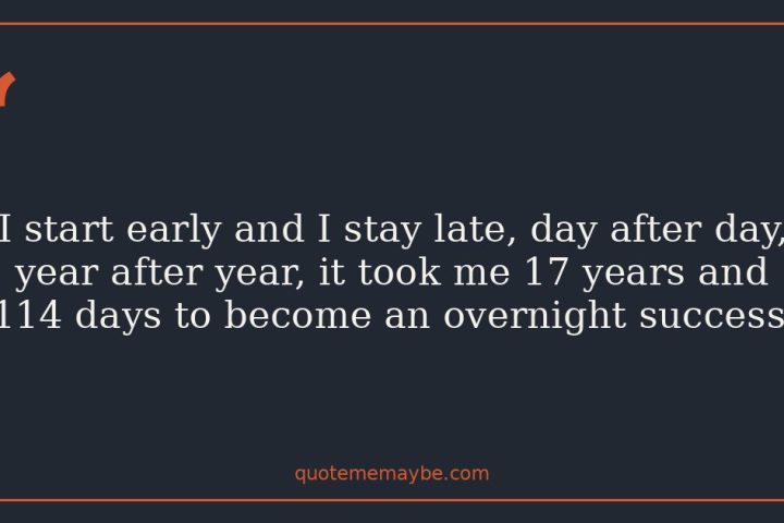 I start early and I stay late, day after day, year after year, it took me 17 years and 114 days to become an overnight success.