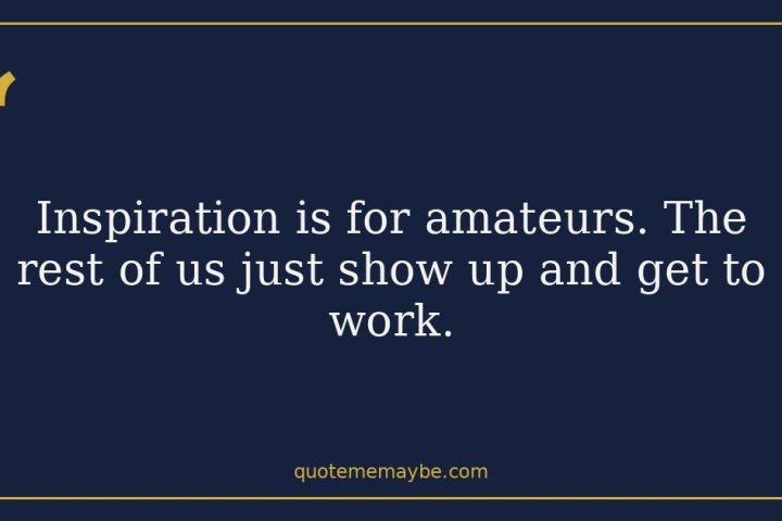 Inspiration is for amateurs. The rest of us just show up and get to work.